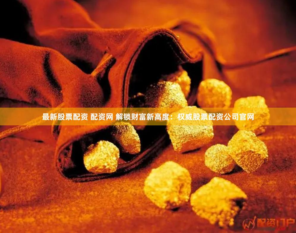 最新股票配资 配资网 解锁财富新高度：权威股票配资公司官网