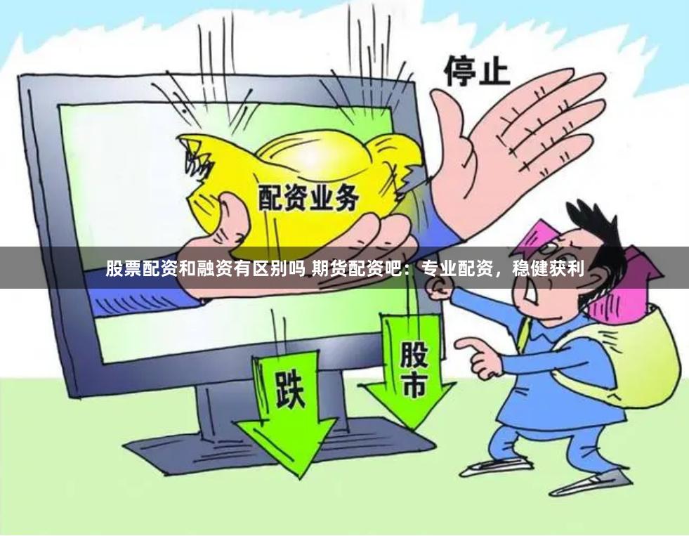股票配资和融资有区别吗 期货配资吧：专业配资，稳健获利