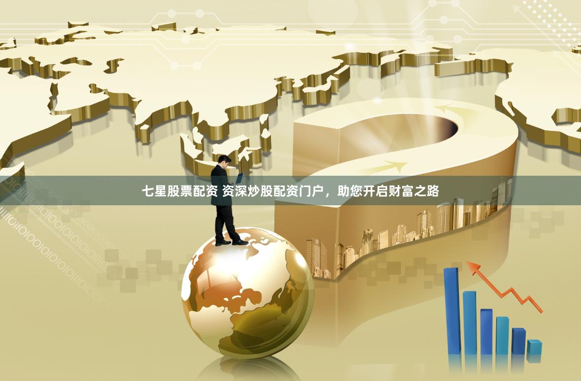 七星股票配资 资深炒股配资门户，助您开启财富之路