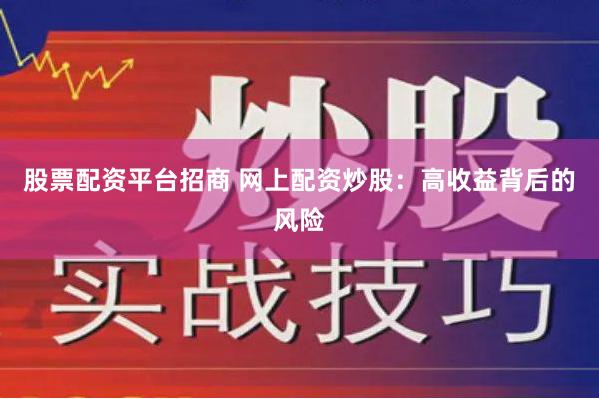 股票配资平台招商 网上配资炒股：高收益背后的风险