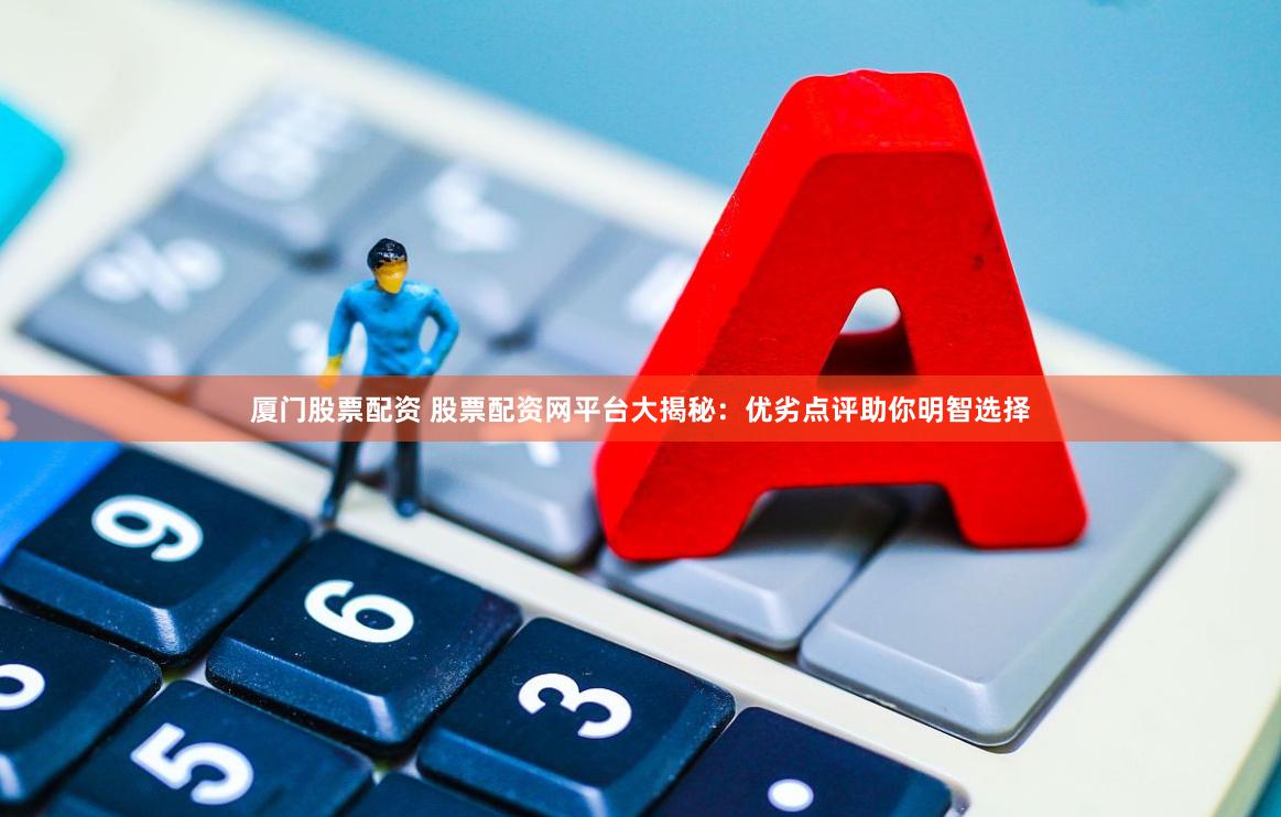 厦门股票配资 股票配资网平台大揭秘：优劣点评助你明智选择