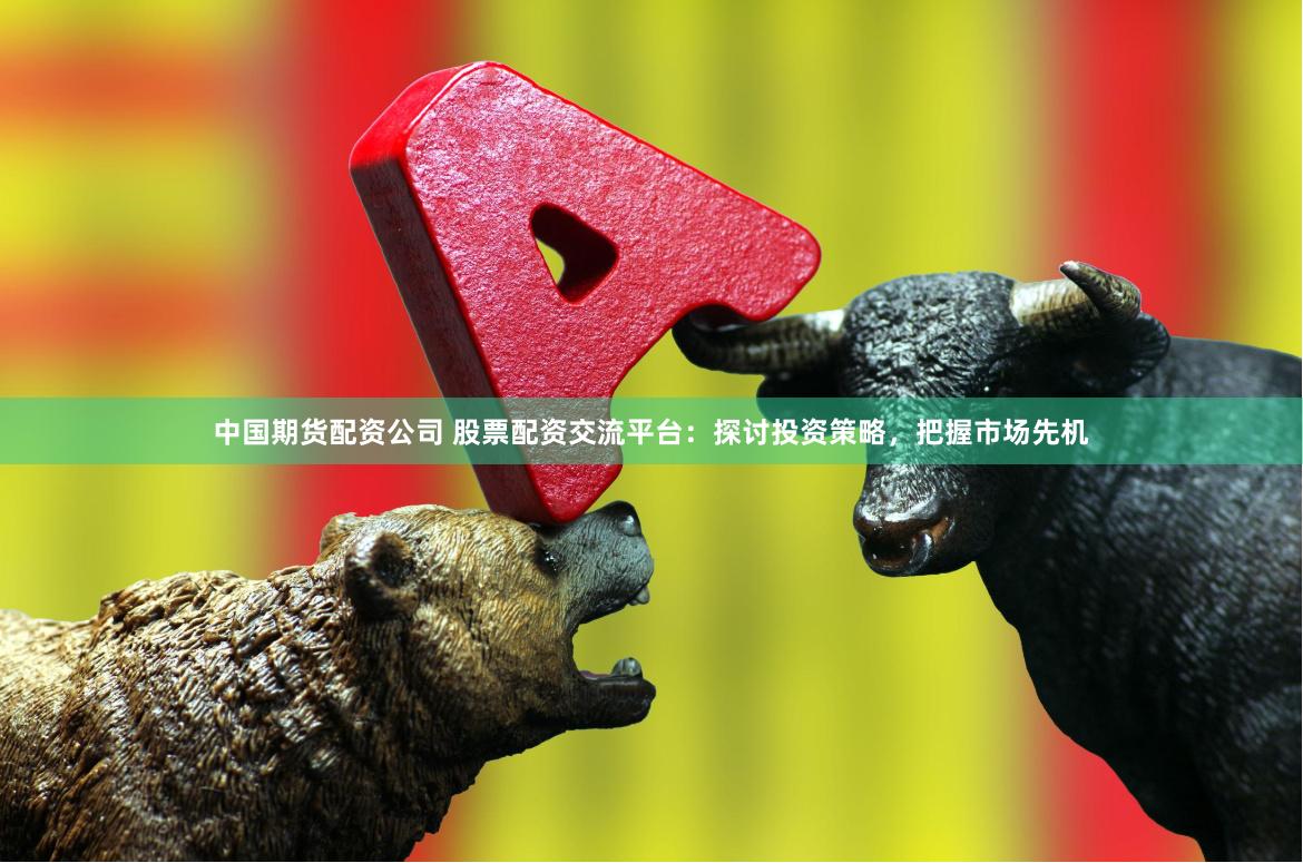 中国期货配资公司 股票配资交流平台：探讨投资策略，把握市场先机