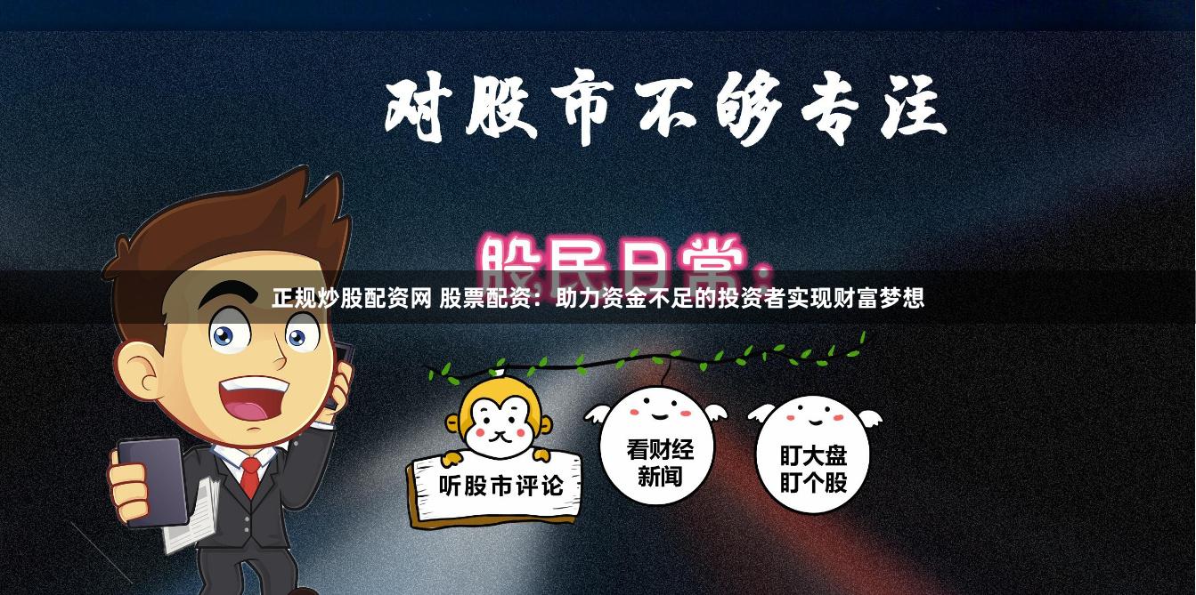 正规炒股配资网 股票配资：助力资金不足的投资者实现财富梦想