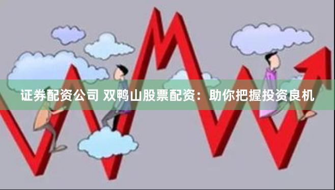 证券配资公司 双鸭山股票配资：助你把握投资良机