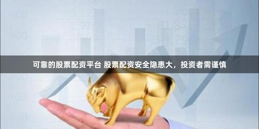 可靠的股票配资平台 股票配资安全隐患大，投资者需谨慎