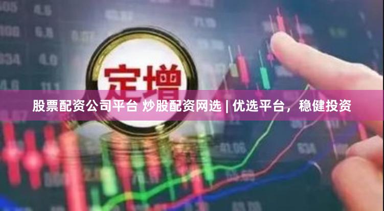 股票配资公司平台 炒股配资网选 | 优选平台，稳健投资