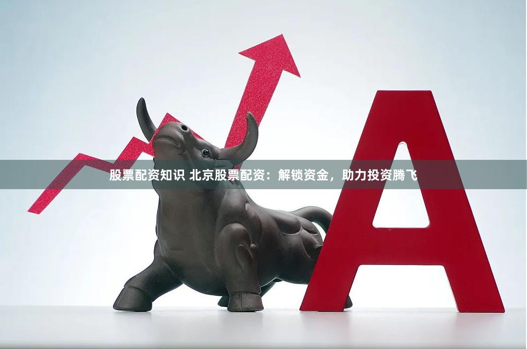 股票配资知识 北京股票配资：解锁资金，助力投资腾飞