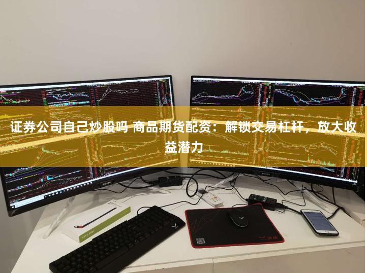 证券公司自己炒股吗 商品期货配资：解锁交易杠杆，放大收益潜力
