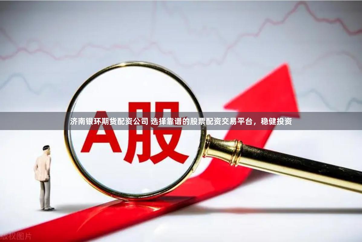 济南银环期货配资公司 选择靠谱的股票配资交易平台，稳健投资