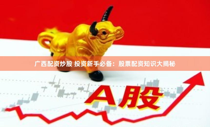 广西配资炒股 投资新手必备：股票配资知识大揭秘