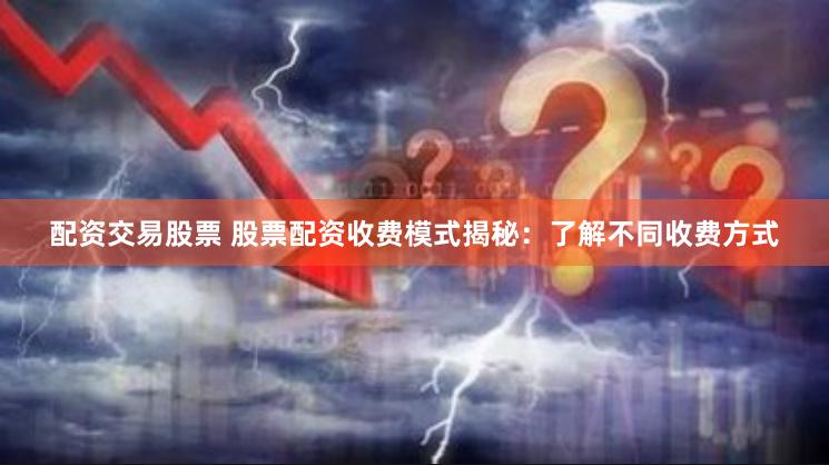 配资交易股票 股票配资收费模式揭秘：了解不同收费方式