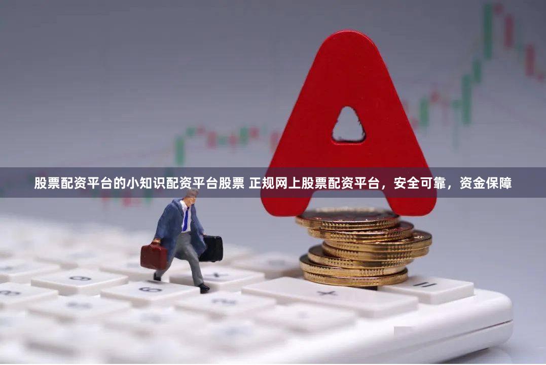 股票配资平台的小知识配资平台股票 正规网上股票配资平台，安全可靠，资金保障