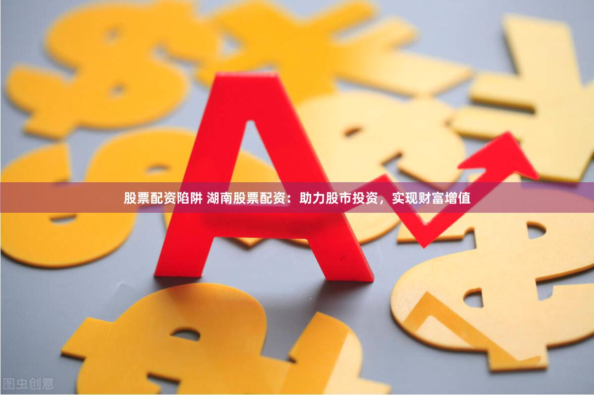 股票配资陷阱 湖南股票配资：助力股市投资，实现财富增值
