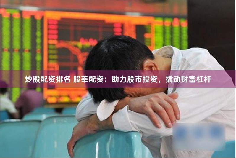 炒股配资排名 股莘配资：助力股市投资，撬动财富杠杆