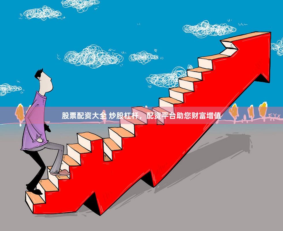 股票配资大全 炒股杠杆，配资平台助您财富增值