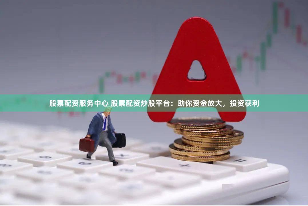股票配资服务中心 股票配资炒股平台：助你资金放大，投资获利