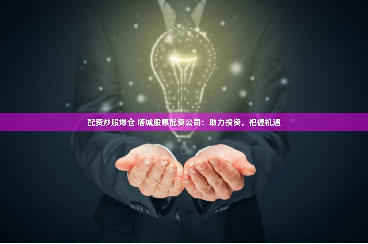 配资炒股爆仓 塔城股票配资公司：助力投资，把握机遇