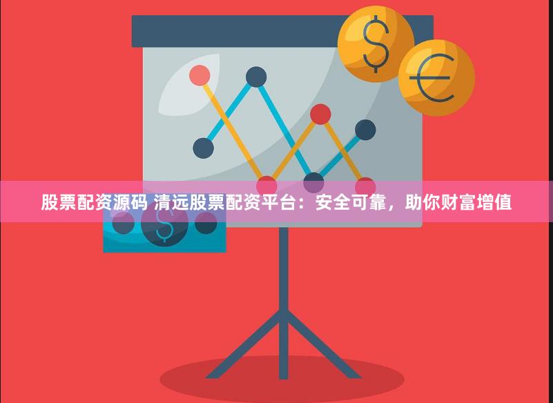 股票配资源码 清远股票配资平台：安全可靠，助你财富增值