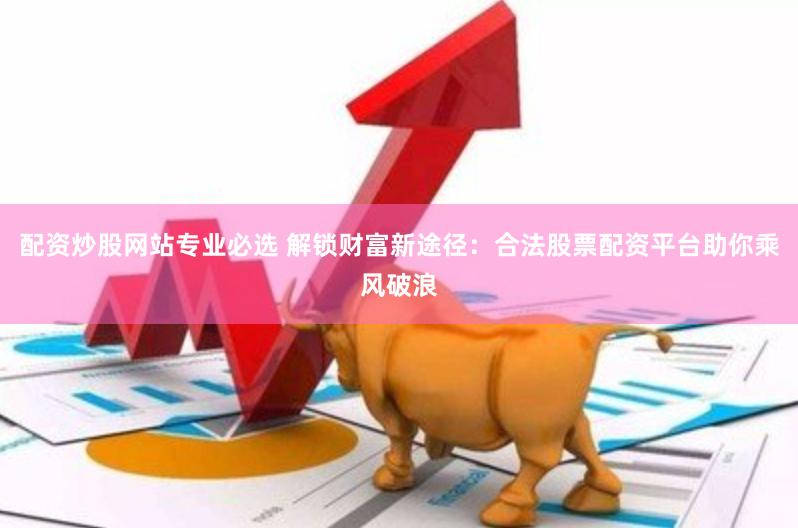 配资炒股网站专业必选 解锁财富新途径：合法股票配资平台助你乘风破浪