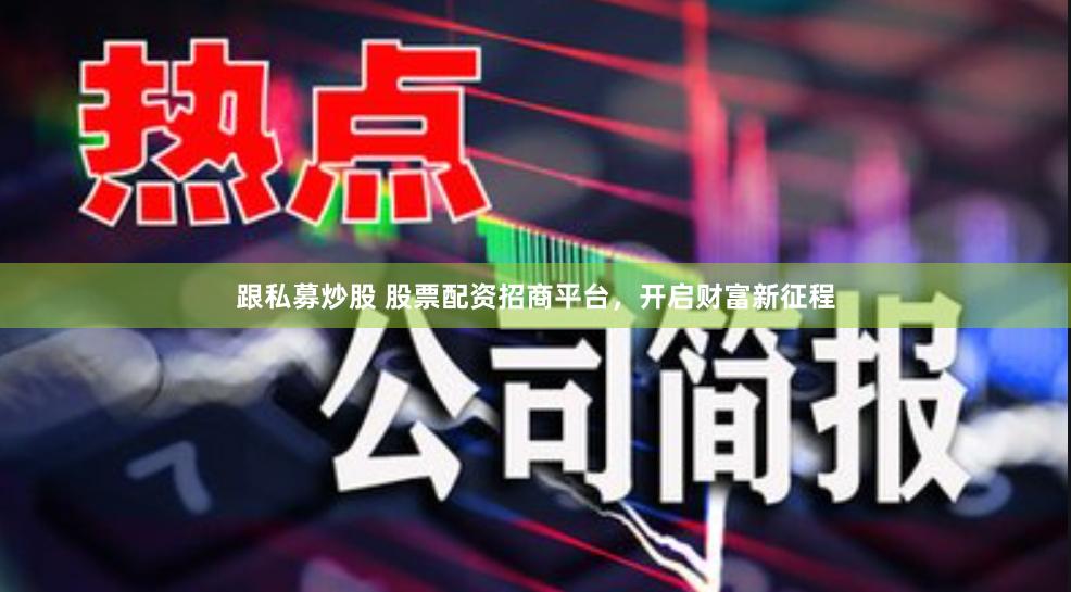 跟私募炒股 股票配资招商平台，开启财富新征程