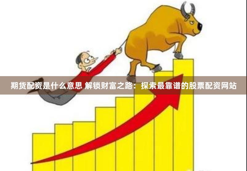 期货配资是什么意思 解锁财富之路：探索最靠谱的股票配资网站