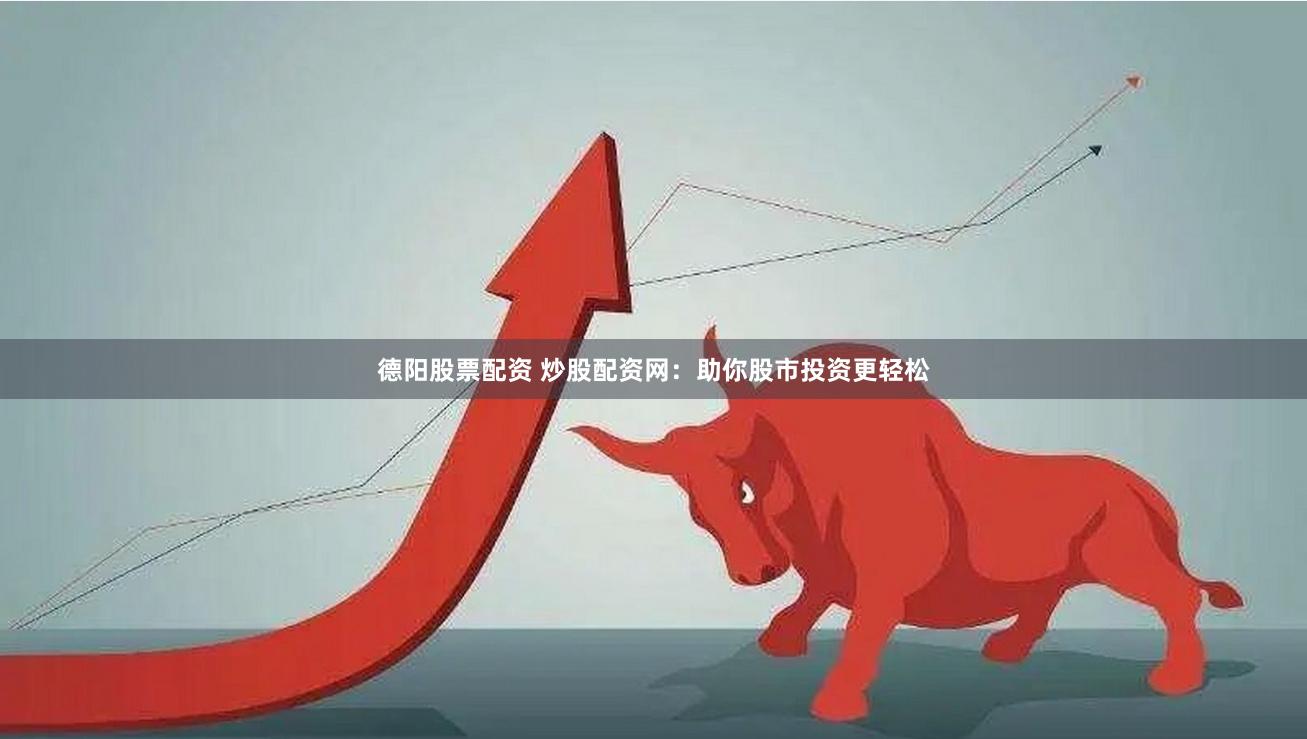 德阳股票配资 炒股配资网：助你股市投资更轻松