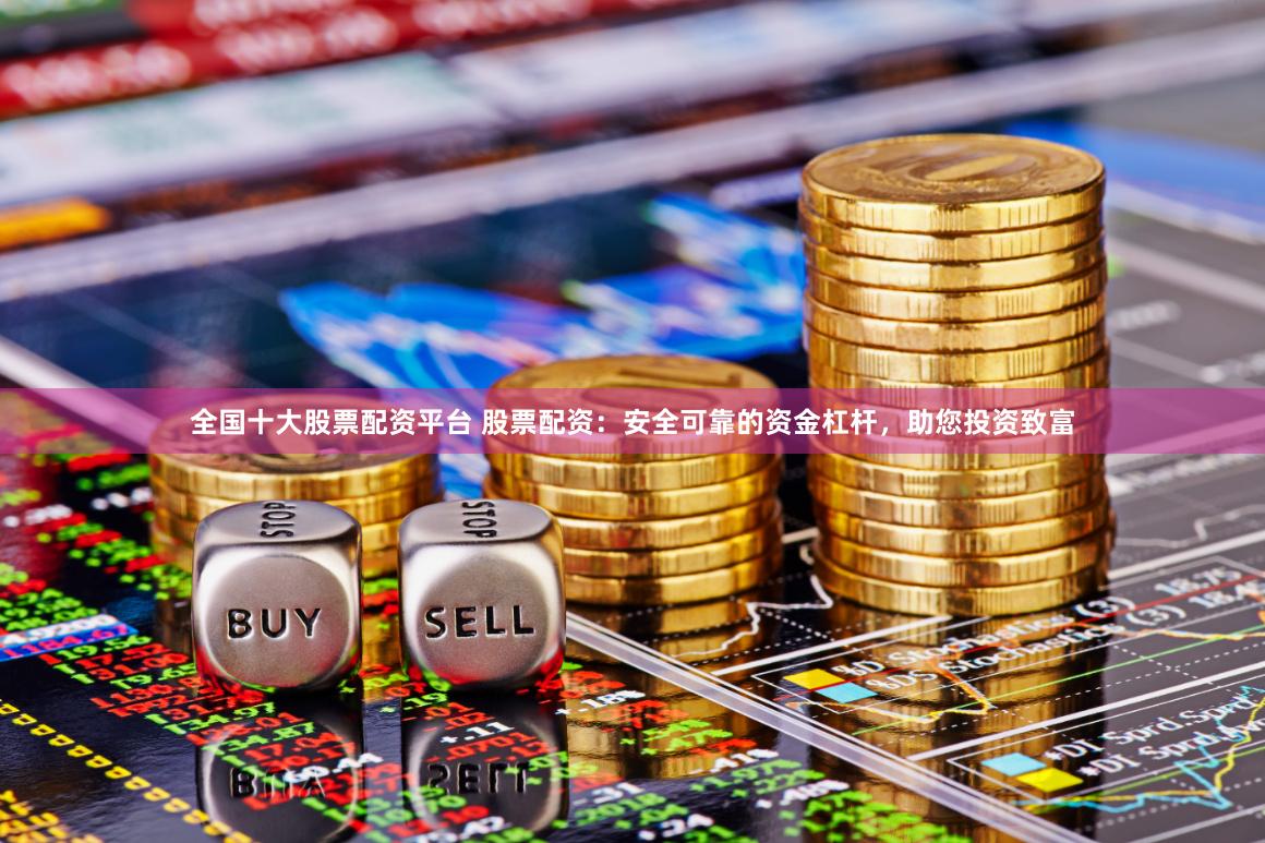 全国十大股票配资平台 股票配资：安全可靠的资金杠杆，助您投资致富
