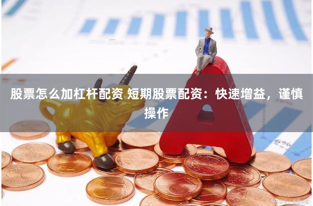 股票怎么加杠杆配资 短期股票配资：快速增益，谨慎操作