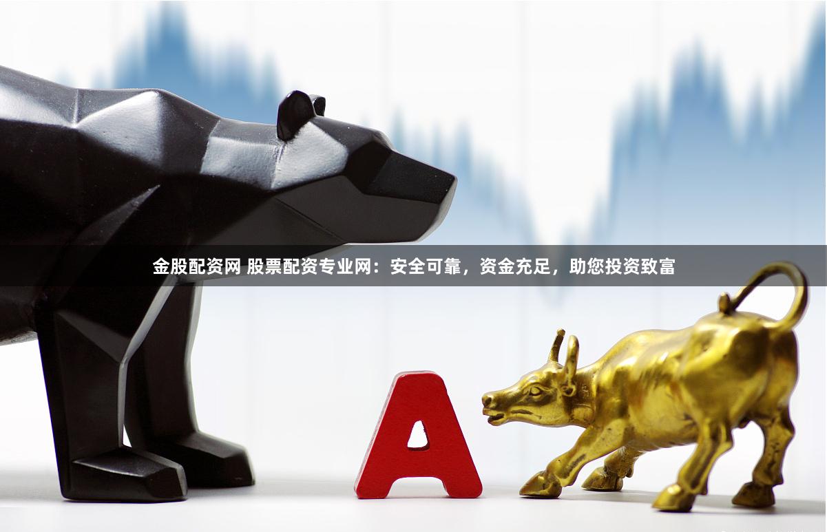 金股配资网 股票配资专业网：安全可靠，资金充足，助您投资致富