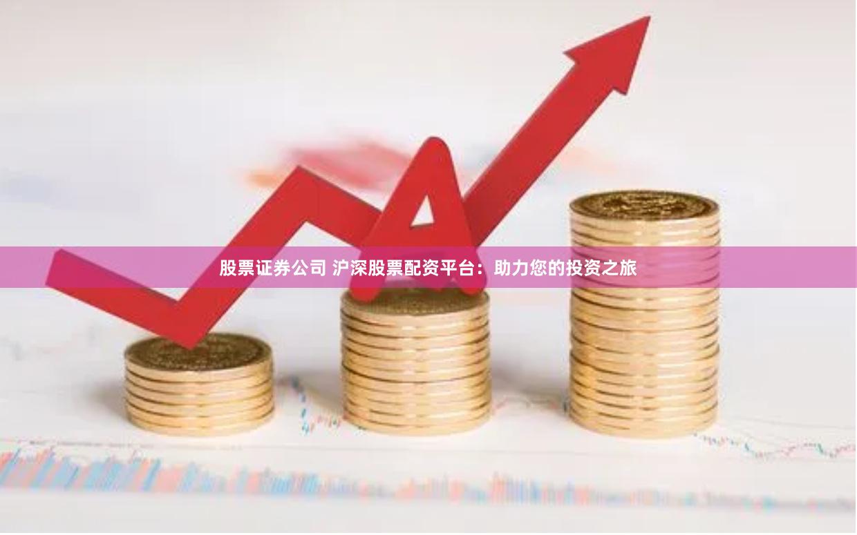 股票证券公司 沪深股票配资平台：助力您的投资之旅