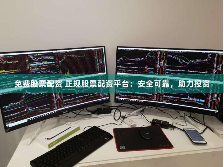 免费股票配资 正规股票配资平台：安全可靠，助力投资