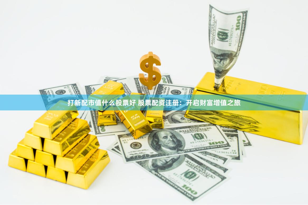 打新配市值什么股票好 股票配资注册：开启财富增值之旅