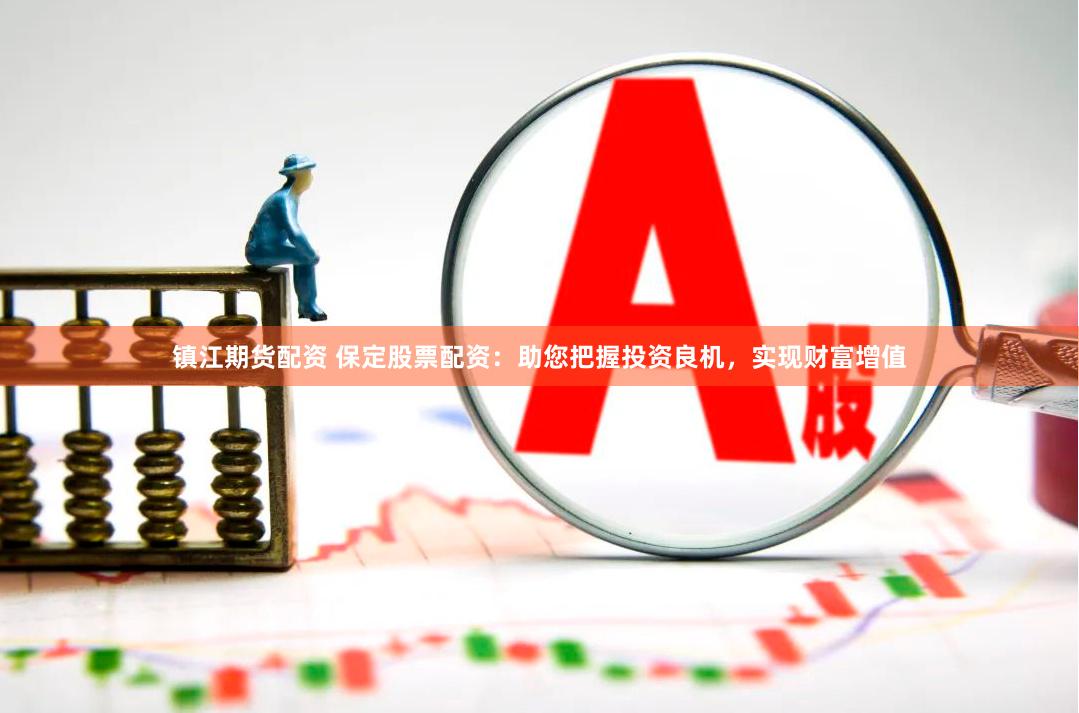 镇江期货配资 保定股票配资：助您把握投资良机，实现财富增值