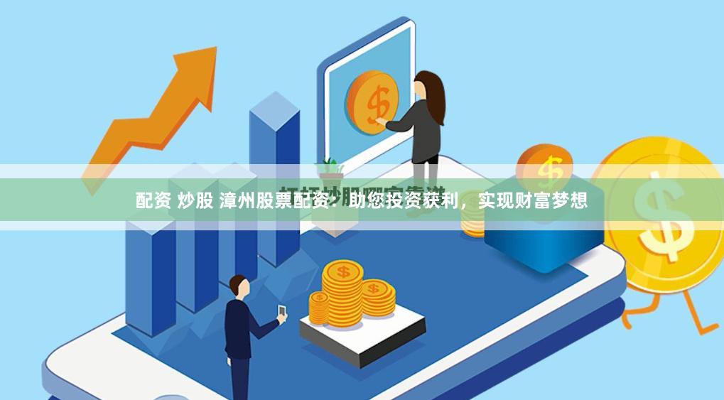 配资 炒股 漳州股票配资：助您投资获利，实现财富梦想
