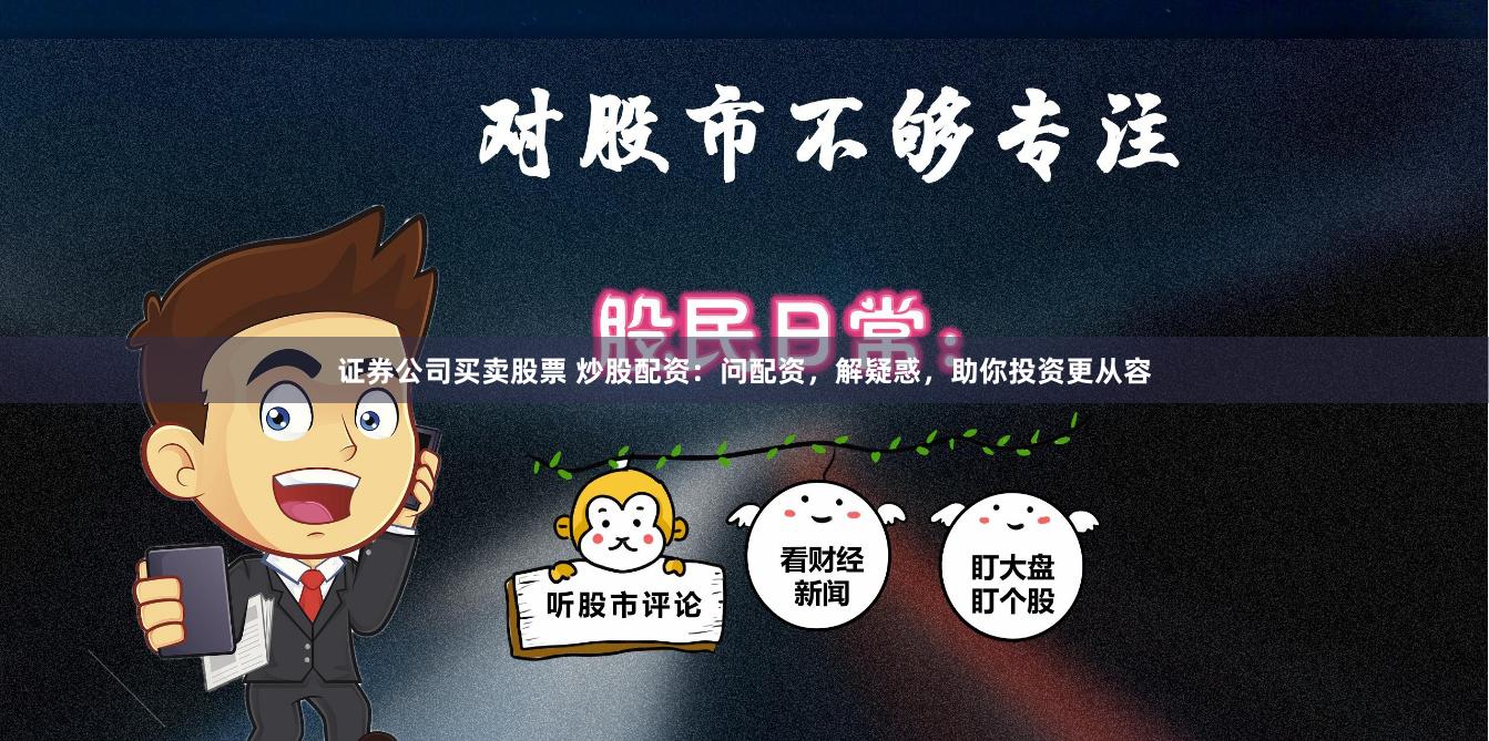 证券公司买卖股票 炒股配资：问配资，解疑惑，助你投资更从容