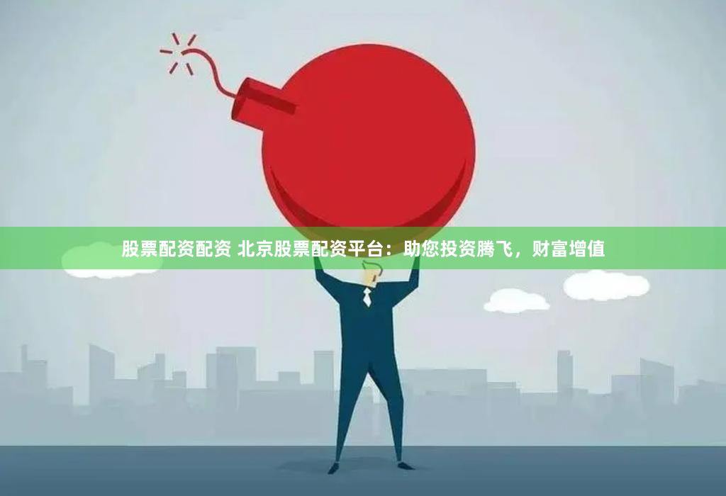 股票配资配资 北京股票配资平台：助您投资腾飞，财富增值