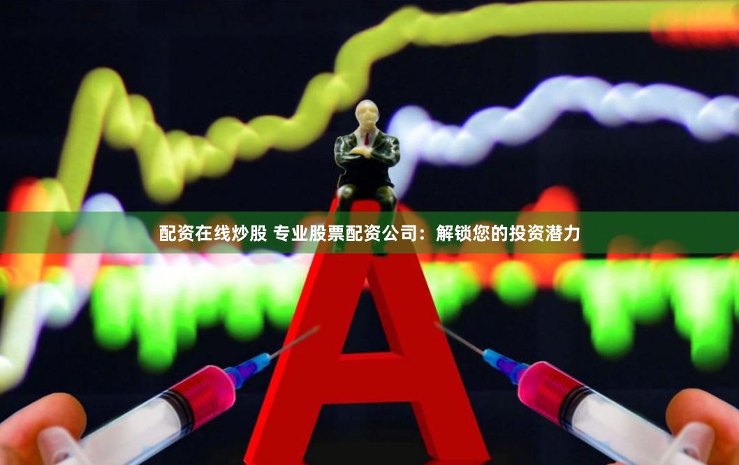 配资在线炒股 专业股票配资公司：解锁您的投资潜力