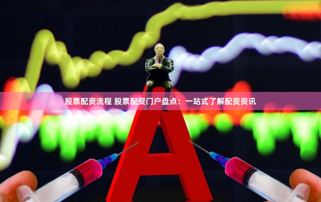 股票配资流程 股票配资门户盘点：一站式了解配资资讯