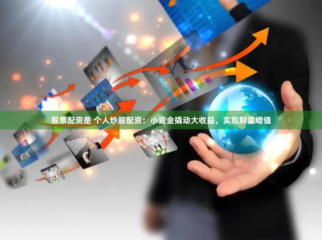 股票配资是 个人炒股配资：小资金撬动大收益，实现财富增值