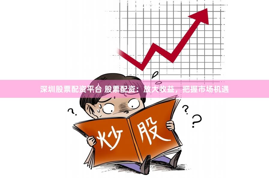 深圳股票配资平台 股票配资：放大收益，把握市场机遇