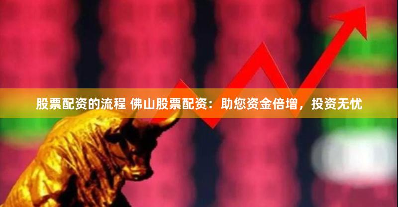 股票配资的流程 佛山股票配资：助您资金倍增，投资无忧