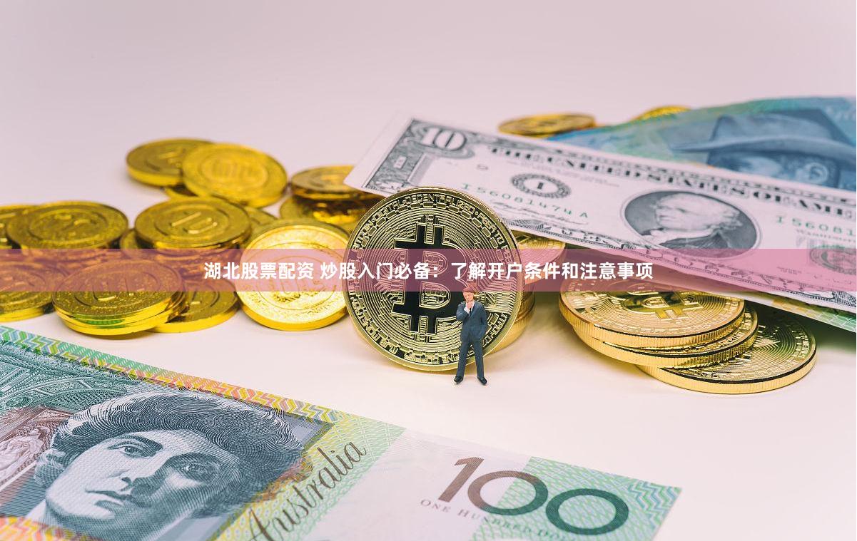 湖北股票配资 炒股入门必备：了解开户条件和注意事项