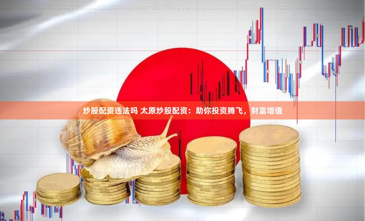 炒股配资违法吗 太原炒股配资：助你投资腾飞，财富增值